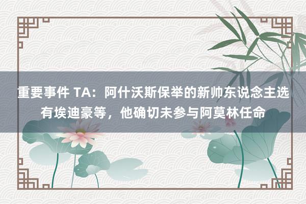 重要事件 TA：阿什沃斯保举的新帅东说念主选有埃迪豪等，他确切未参与阿莫林任命