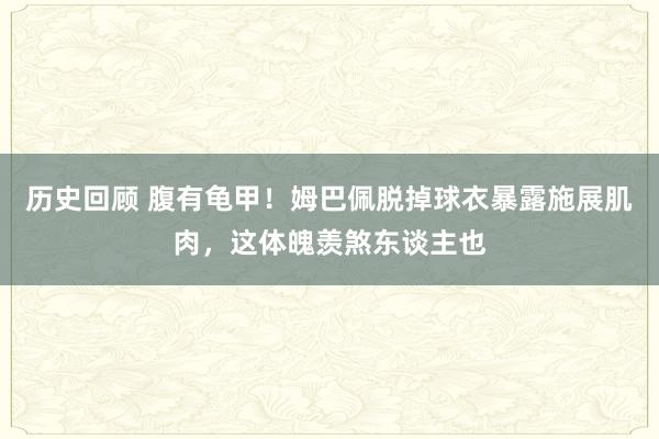 历史回顾 腹有龟甲！姆巴佩脱掉球衣暴露施展肌肉，这体魄羡煞东谈主也