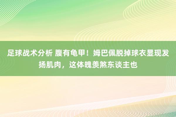 足球战术分析 腹有龟甲！姆巴佩脱掉球衣显现发扬肌肉，这体魄羡煞东谈主也