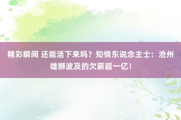 精彩瞬间 还能活下来吗？知情东说念主士：沧州雄狮波及的欠薪超一亿！