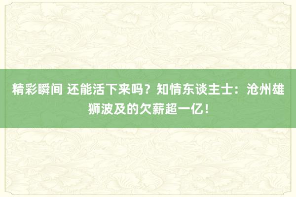 精彩瞬间 还能活下来吗？知情东谈主士：沧州雄狮波及的欠薪超一亿！