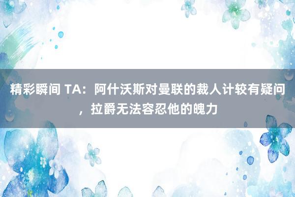 精彩瞬间 TA：阿什沃斯对曼联的裁人计较有疑问，拉爵无法容忍他的魄力