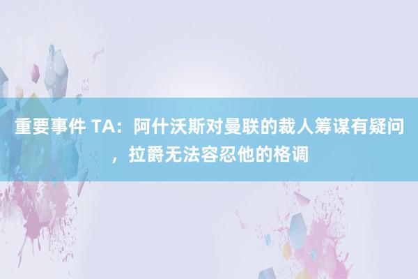 重要事件 TA：阿什沃斯对曼联的裁人筹谋有疑问，拉爵无法容忍他的格调