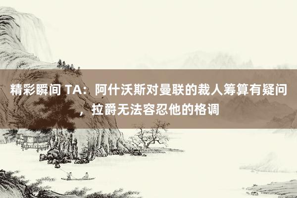 精彩瞬间 TA：阿什沃斯对曼联的裁人筹算有疑问，拉爵无法容忍他的格调