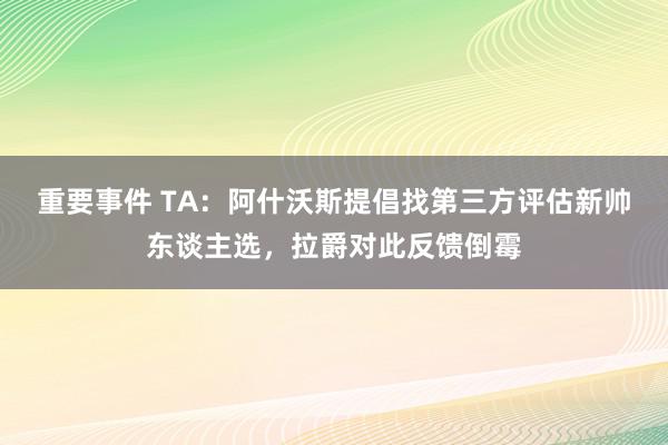 重要事件 TA：阿什沃斯提倡找第三方评估新帅东谈主选，拉爵对此反馈倒霉