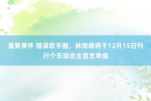 重要事件 错误歌手圈，林加德将于12月15日刊行个东说念主首支单曲