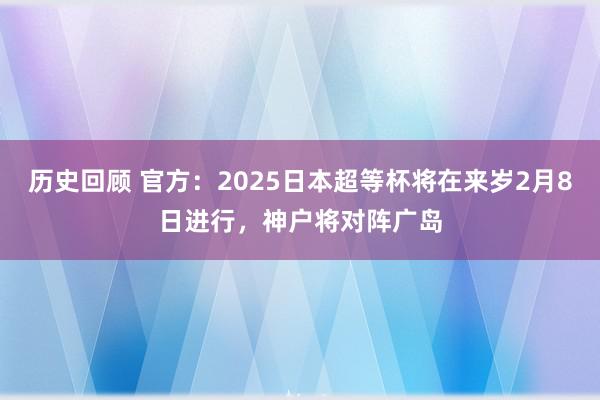 历史回顾 官方：2025日本超等杯将在来岁2月8日进行，神户将对阵广岛