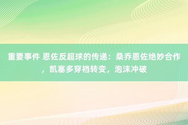 重要事件 恩佐反超球的传递：桑乔恩佐绝妙合作，凯塞多穿裆转变，泡沫冲破