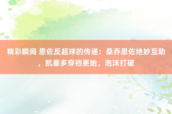 精彩瞬间 恩佐反超球的传递：桑乔恩佐绝妙互助，凯塞多穿裆更始，泡沫打破