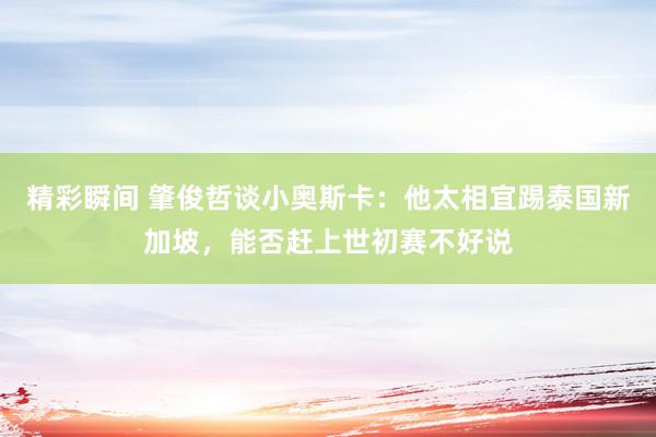 精彩瞬间 肇俊哲谈小奥斯卡：他太相宜踢泰国新加坡，能否赶上世初赛不好说