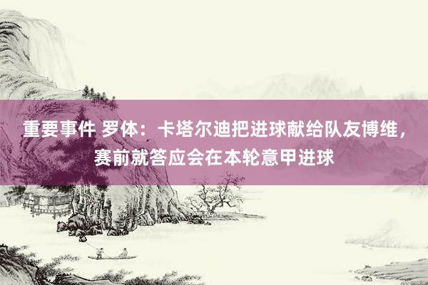 重要事件 罗体：卡塔尔迪把进球献给队友博维，赛前就答应会在本轮意甲进球