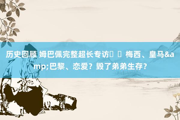 历史回顾 姆巴佩完整超长专访⭐️梅西、皇马&巴黎、恋爱？毁了弟弟生存？