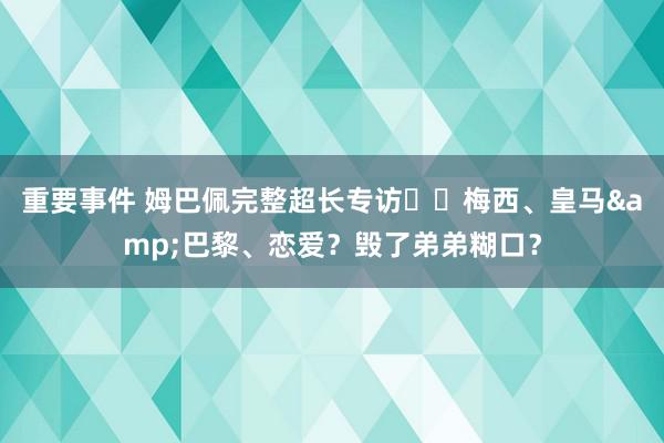 重要事件 姆巴佩完整超长专访⭐️梅西、皇马&巴黎、恋爱？毁了弟弟糊口？