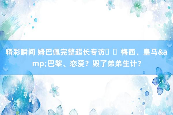 精彩瞬间 姆巴佩完整超长专访⭐️梅西、皇马&巴黎、恋爱？毁了弟弟生计？