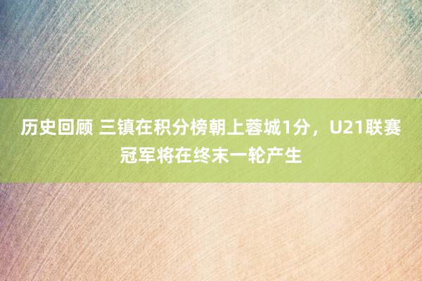 历史回顾 三镇在积分榜朝上蓉城1分，U21联赛冠军将在终末一轮产生