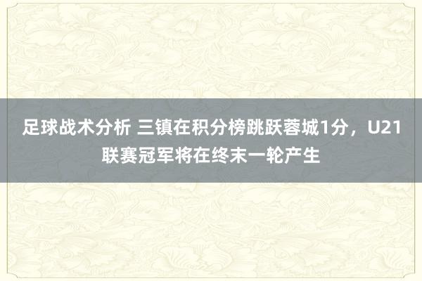 足球战术分析 三镇在积分榜跳跃蓉城1分，U21联赛冠军将在终末一轮产生