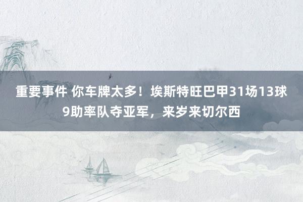 重要事件 你车牌太多！埃斯特旺巴甲31场13球9助率队夺亚军，来岁来切尔西