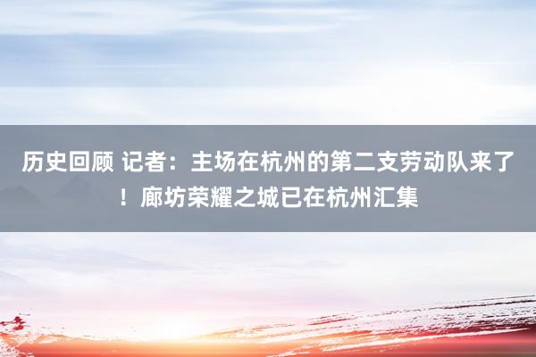 历史回顾 记者：主场在杭州的第二支劳动队来了！廊坊荣耀之城已在杭州汇集