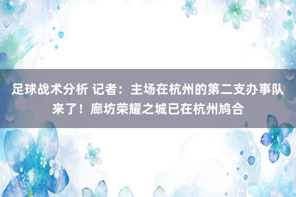 足球战术分析 记者：主场在杭州的第二支办事队来了！廊坊荣耀之城已在杭州鸠合