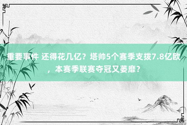 重要事件 还得花几亿？塔帅5个赛季支拨7.8亿欧，本赛季联赛夺冠又萎靡？