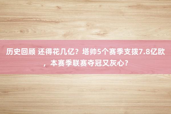 历史回顾 还得花几亿？塔帅5个赛季支拨7.8亿欧，本赛季联赛夺冠又灰心？