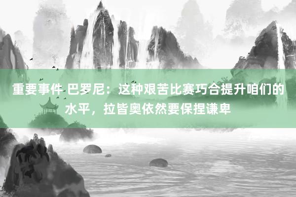 重要事件 巴罗尼：这种艰苦比赛巧合提升咱们的水平，拉皆奥依然要保捏谦卑