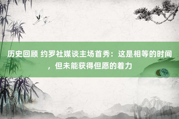 历史回顾 约罗社媒谈主场首秀：这是相等的时间，但未能获得但愿的着力