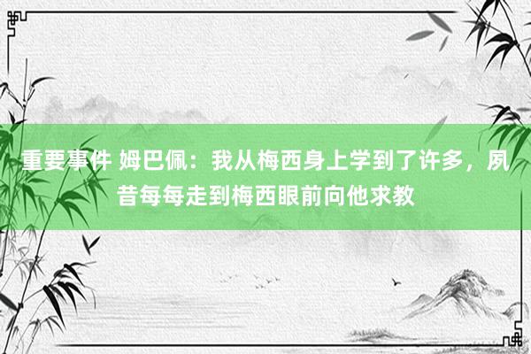 重要事件 姆巴佩：我从梅西身上学到了许多，夙昔每每走到梅西眼前向他求教