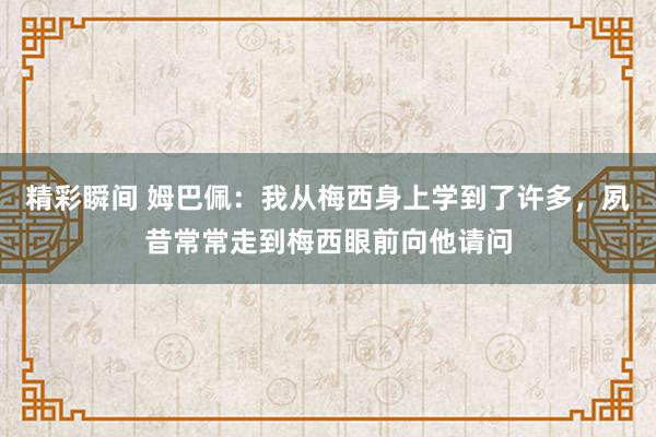 精彩瞬间 姆巴佩：我从梅西身上学到了许多，夙昔常常走到梅西眼前向他请问