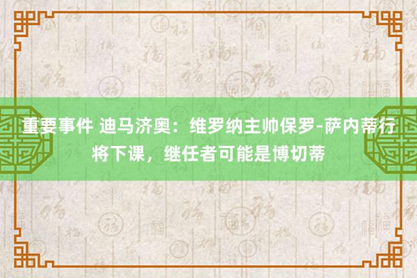 重要事件 迪马济奥：维罗纳主帅保罗-萨内蒂行将下课，继任者可能是博切蒂