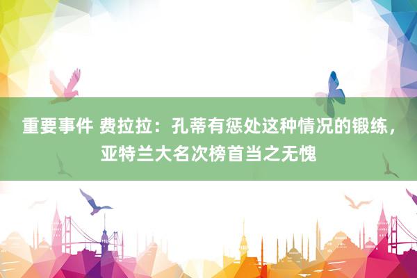 重要事件 费拉拉：孔蒂有惩处这种情况的锻练，亚特兰大名次榜首当之无愧