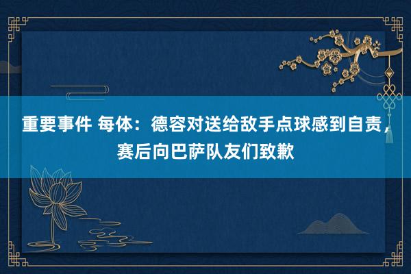 重要事件 每体：德容对送给敌手点球感到自责，赛后向巴萨队友们致歉