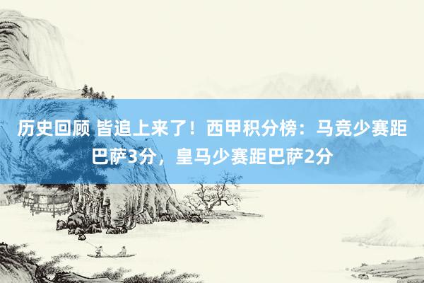 历史回顾 皆追上来了！西甲积分榜：马竞少赛距巴萨3分，皇马少赛距巴萨2分