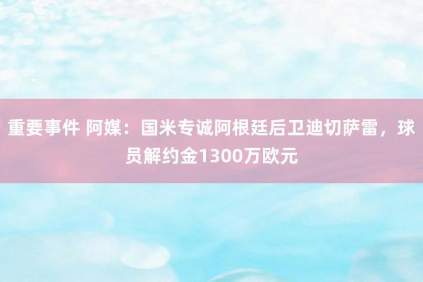 重要事件 阿媒：国米专诚阿根廷后卫迪切萨雷，球员解约金1300万欧元