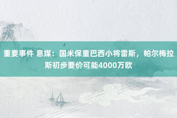 重要事件 意媒：国米保重巴西小将雷斯，帕尔梅拉斯初步要价可能4000万欧