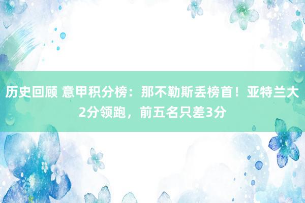 历史回顾 意甲积分榜：那不勒斯丢榜首！亚特兰大2分领跑，前五名只差3分