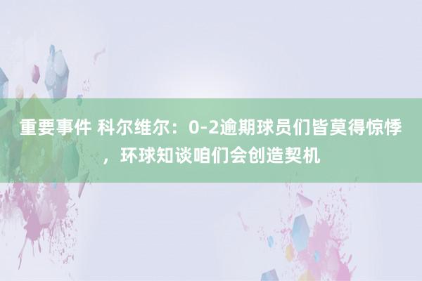 重要事件 科尔维尔：0-2逾期球员们皆莫得惊悸，环球知谈咱们会创造契机