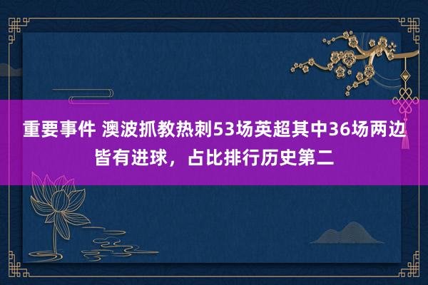 重要事件 澳波抓教热刺53场英超其中36场两边皆有进球，占比排行历史第二