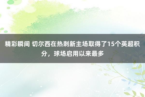 精彩瞬间 切尔西在热刺新主场取得了15个英超积分，球场启用以来最多