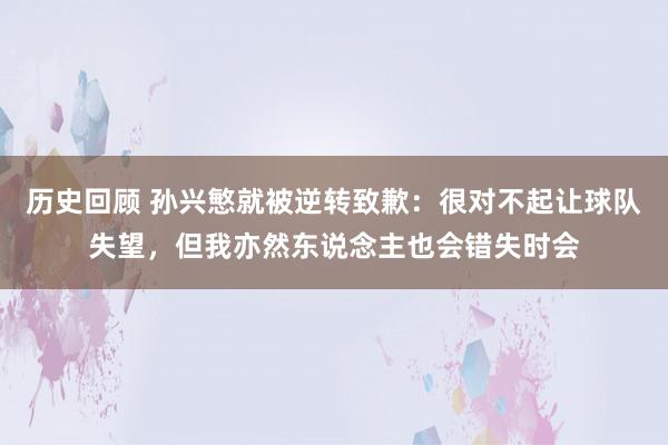 历史回顾 孙兴慜就被逆转致歉：很对不起让球队失望，但我亦然东说念主也会错失时会