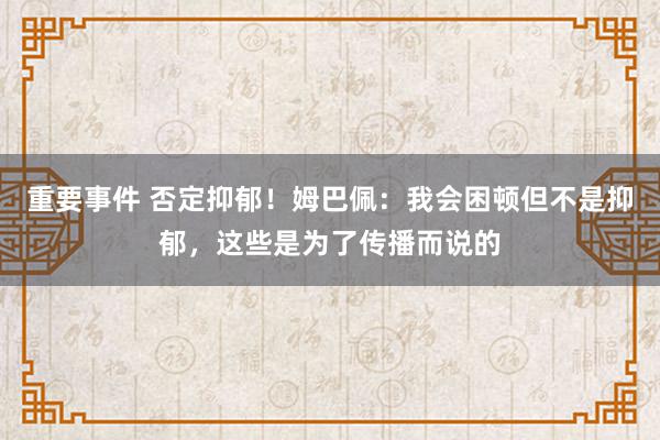 重要事件 否定抑郁！姆巴佩：我会困顿但不是抑郁，这些是为了传播而说的