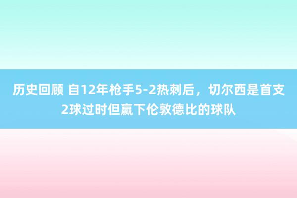 历史回顾 自12年枪手5-2热刺后，切尔西是首支2球过时但赢下伦敦德比的球队