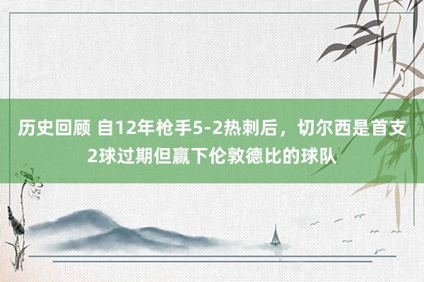 历史回顾 自12年枪手5-2热刺后，切尔西是首支2球过期但赢下伦敦德比的球队