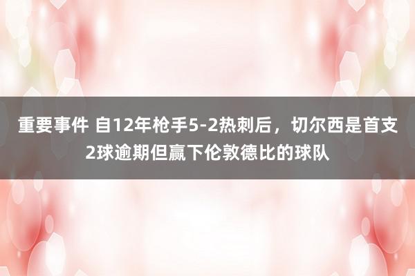 重要事件 自12年枪手5-2热刺后，切尔西是首支2球逾期但赢下伦敦德比的球队