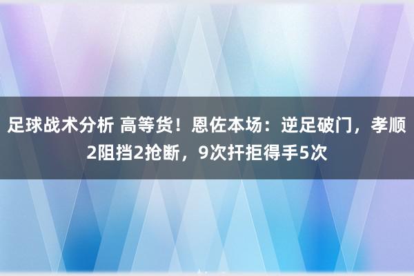 足球战术分析 高等货！恩佐本场：逆足破门，孝顺2阻挡2抢断，9次扞拒得手5次