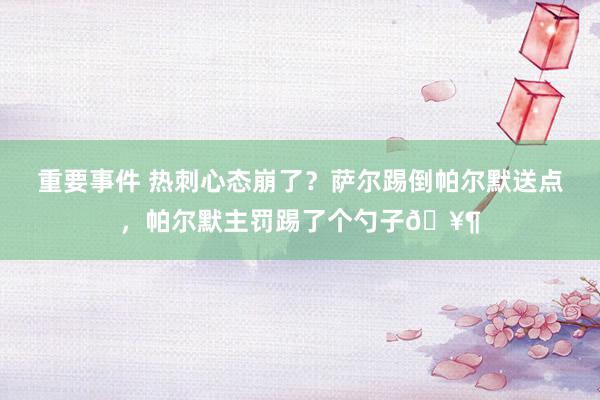 重要事件 热刺心态崩了？萨尔踢倒帕尔默送点，帕尔默主罚踢了个勺子🥶