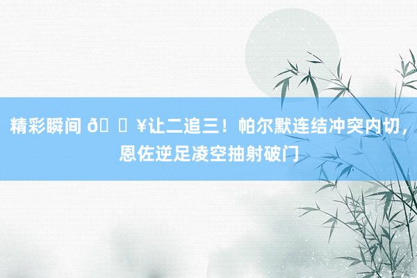 精彩瞬间 💥让二追三！帕尔默连结冲突内切，恩佐逆足凌空抽射破门