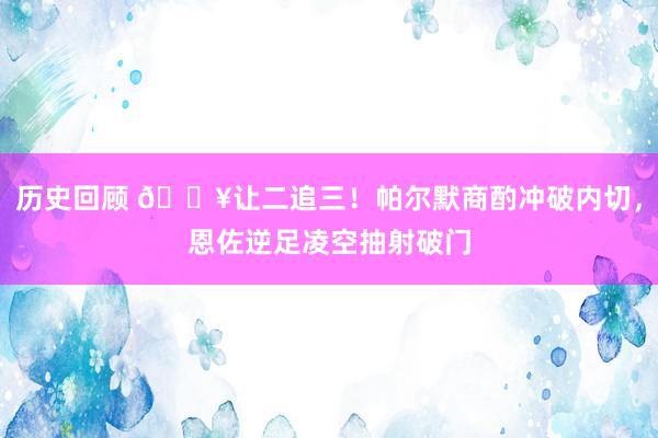 历史回顾 💥让二追三！帕尔默商酌冲破内切，恩佐逆足凌空抽射破门