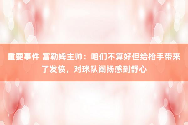 重要事件 富勒姆主帅：咱们不算好但给枪手带来了发愤，对球队阐扬感到舒心