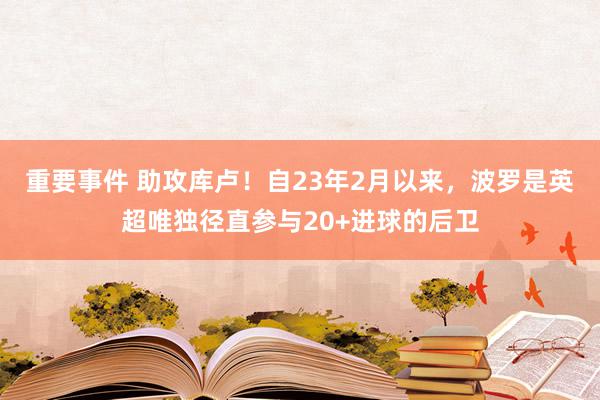 重要事件 助攻库卢！自23年2月以来，波罗是英超唯独径直参与20+进球的后卫